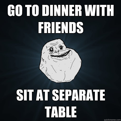 go to dinner with friends sit at separate table  Forever Alone