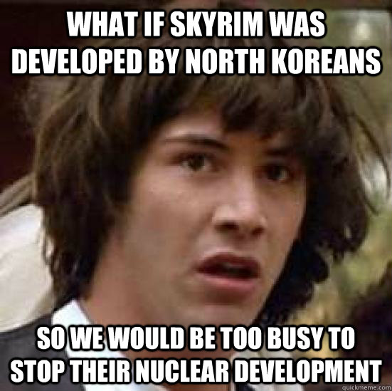 what if skyrim was developed by north Koreans so we would be too busy to stop their nuclear development - what if skyrim was developed by north Koreans so we would be too busy to stop their nuclear development  conspiracy keanu