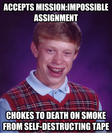 Accepts Mission:Impossible assignment Chokes to death on smoke from self-destructing tape  Bad Luck Brian