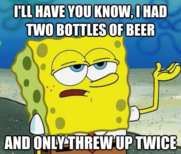 I'll have you know, I had two bottles of beer and only threw up twice - I'll have you know, I had two bottles of beer and only threw up twice  Tough Spongebob