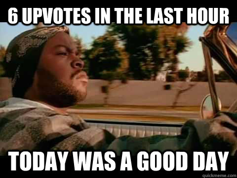 6 upvotes in the last hour today WAS A GOOD DAY  