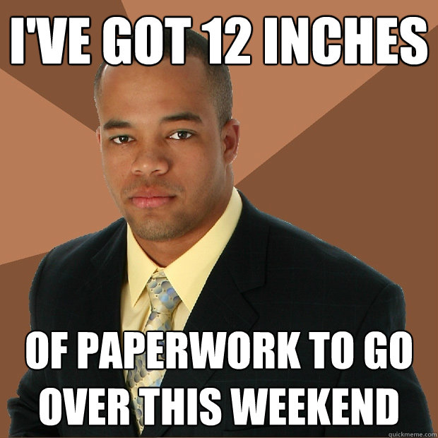 i've got 12 inches of paperwork to go over this weekend - i've got 12 inches of paperwork to go over this weekend  Successful Black Man