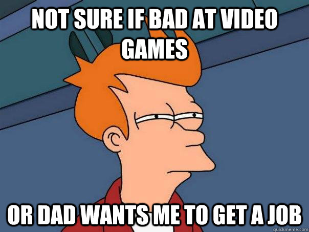 Not sure if bad at video games Or dad wants me to get a job  Futurama Fry