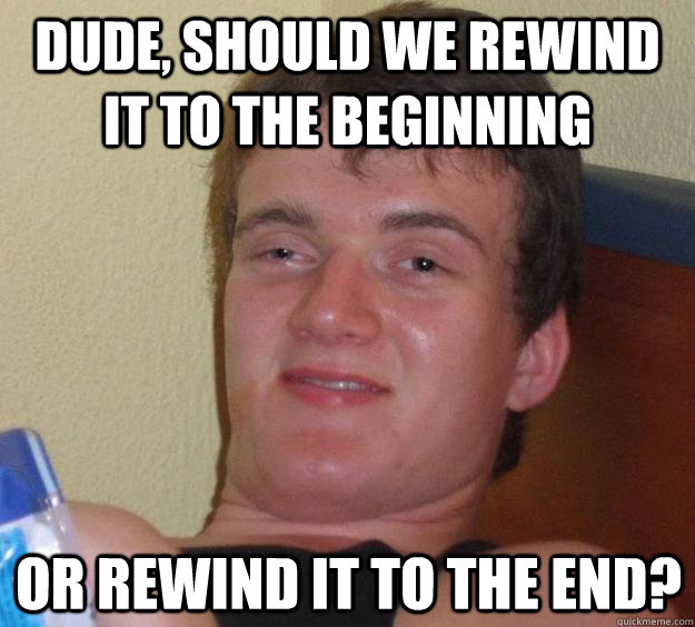 dude, should we rewind it to the beginning or rewind it to the end?  10 Guy