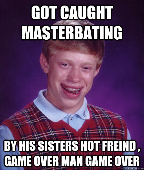 Got caught masterbating  by his sisters hot freind , GAME OVER MAN GAME OVER  Bad Luck Brian