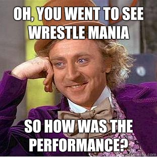 Oh, you went to see wrestle mania So How was the performance?  Condescending Wonka