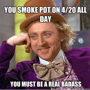 YOU SMOKE POT ON 4/20 ALL DAY YOU MUST BE A REAL BADASS  Willy Wonka Meme