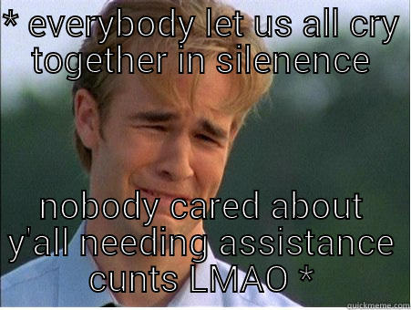 crying pussies - * EVERYBODY LET US ALL CRY TOGETHER IN SILENENCE NOBODY CARED ABOUT Y'ALL NEEDING ASSISTANCE CUNTS LMAO * 1990s Problems