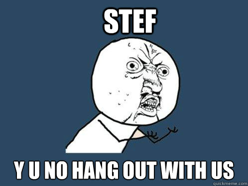 Stef y u no hang out with us - Stef y u no hang out with us  Y U No