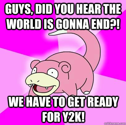 Guys, did you hear the world is gonna end?! We have to get ready for Y2k! - Guys, did you hear the world is gonna end?! We have to get ready for Y2k!  Slowpoke