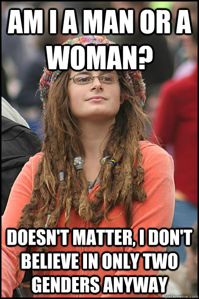 Am I a man or a woman? doesn't matter, i don't believe in only two genders anyway  College Liberal