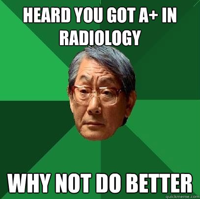 Heard you got A+ in radiology why not do better  High Expectations Asian Father