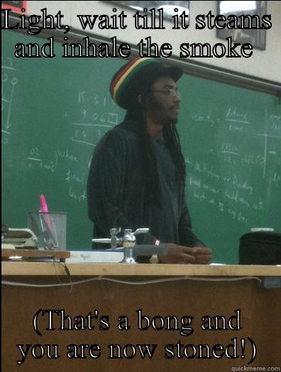 LIGHT, WAIT TILL IT STEAMS AND INHALE THE SMOKE  (THAT'S A BONG AND YOU ARE NOW STONED!) Rasta Science Teacher