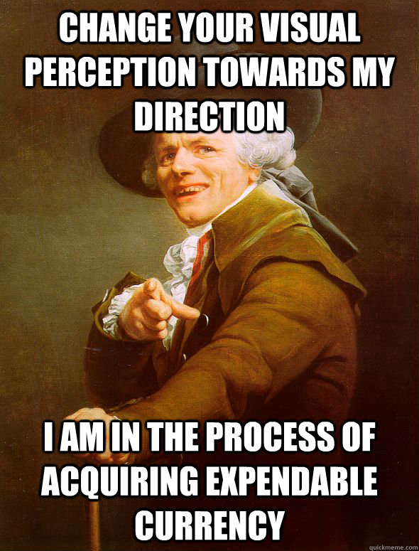 change your visual perception towards my direction i am in the process of acquiring expendable currency  Joseph Ducreux