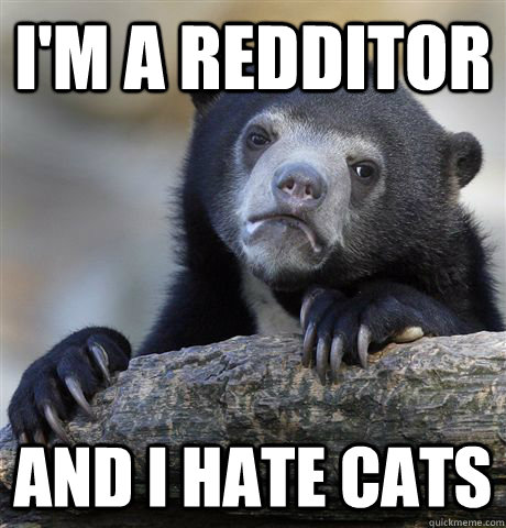 I'm a redditor and I hate cats  Confession Bear