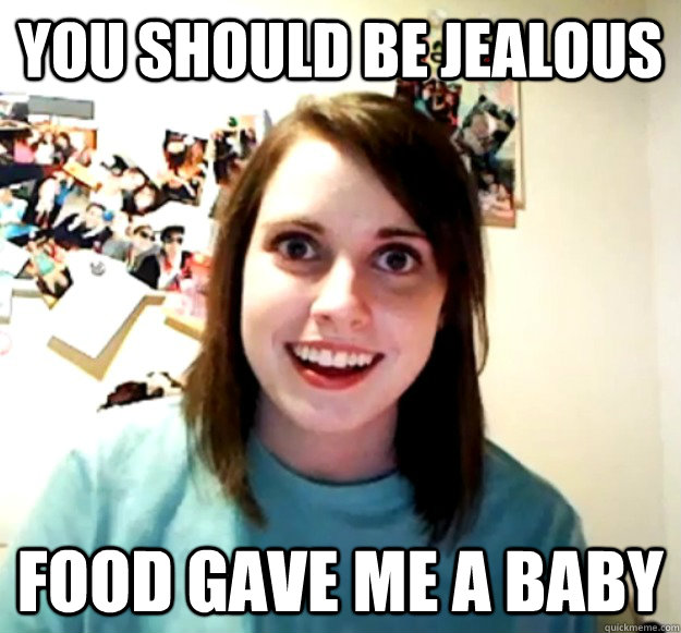 You should be jealous food gave me a baby - You should be jealous food gave me a baby  Overly Attached Girlfriend