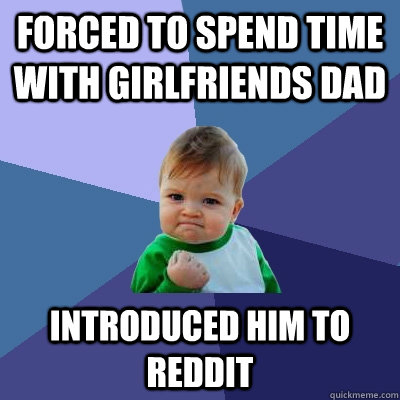 Forced to spend time with girlfriends dad Introduced him to Reddit  Success Kid