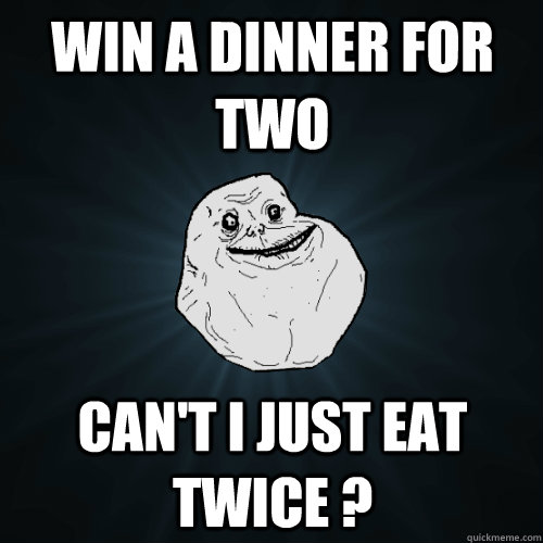 win a dinner for two can't i just eat twice ?  Forever Alone