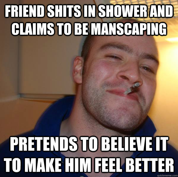 Friend shits in shower and claims to be manscaping Pretends to believe it to make him feel better - Friend shits in shower and claims to be manscaping Pretends to believe it to make him feel better  Misc