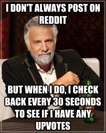 I don't always post on Reddit but when I do, I check back every 30 seconds to see if I have any upvotes  The Most Interesting Man In The World