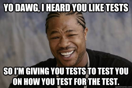 yo dawg, i heard you like tests so i'm giving you tests to test you on how you test for the test.   YO DAWG