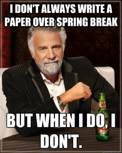 I don't always write a paper over spring break But when I do, I don't.   The Most Interesting Man In The World