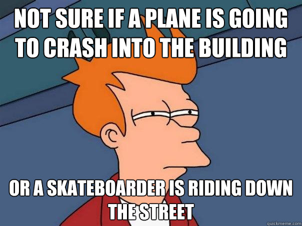 not sure if a plane is going to crash into the building or a skateboarder is riding down the street  Futurama Fry