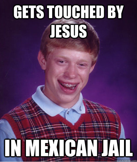 Gets touched by Jesus In Mexican Jail - Gets touched by Jesus In Mexican Jail  Bad Luck Brian