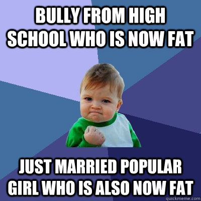 bully from high school who is now fat just married popular girl who is also now fat  Success Kid