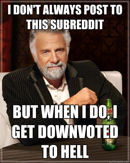 I don't always post to this subreddit But when I do, i get downvoted to hell  The Most Interesting Man In The World