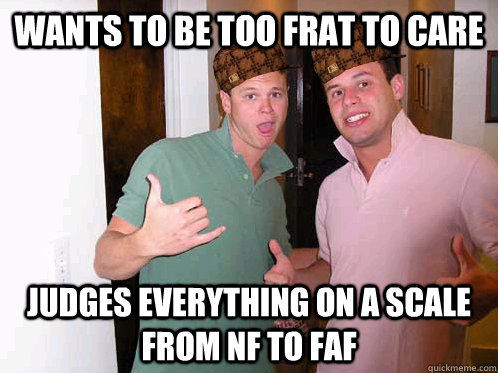 Wants to be too frat to care judges everything on a scale from NF to FAF  Scumbag Frat Boys