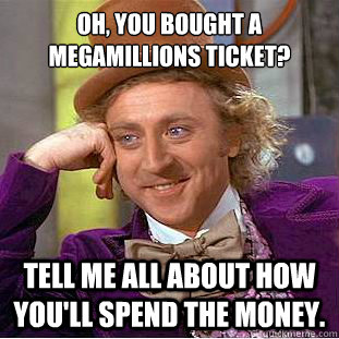 Oh, you bought a MegaMillions ticket? Tell me all about how you'll spend the money. - Oh, you bought a MegaMillions ticket? Tell me all about how you'll spend the money.  Condescending Wonka