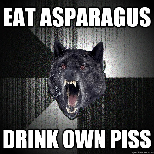 eat asparagus drink own piss  Insanity Wolf