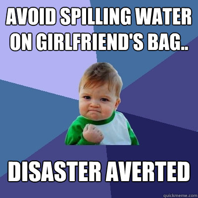 Avoid spilling water on Girlfriend's bag.. Disaster Averted  Success Kid