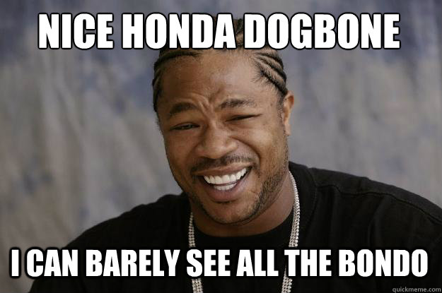 NICE HONDA DOGBONE I CAN BARELY SEE ALL THE BONDO  Xzibit meme