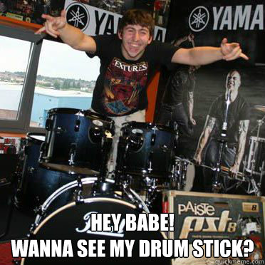  Hey babe!
wanna see my drum stick? -  Hey babe!
wanna see my drum stick?  Malyan Perv