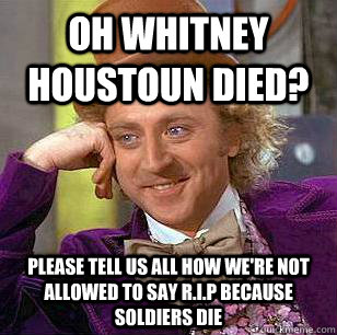 Oh whitney houstoun died? please tell us all how we're not allowed to say r.i.p because soldiers die  Condescending Wonka