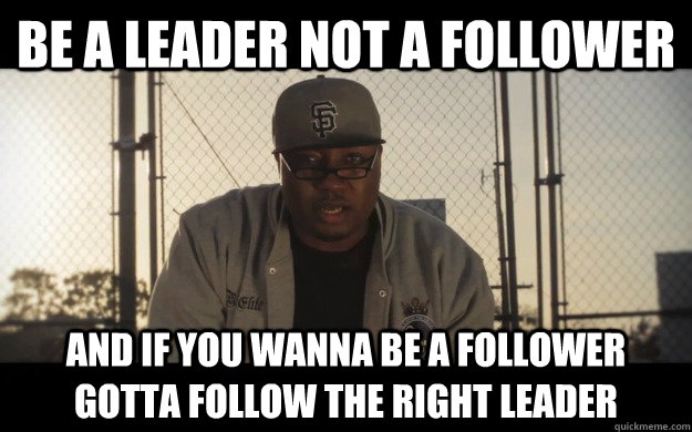 be a leader not a follower and if you wanna be a follower gotta follow the right leader - be a leader not a follower and if you wanna be a follower gotta follow the right leader  E-40 Personal