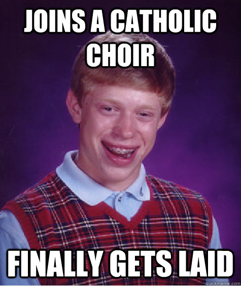 joins a catholic choir finally gets laid - joins a catholic choir finally gets laid  Bad Luck Brian