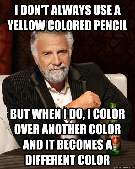 i don't always use a yellow colored pencil  but when i do, i color over another color and it becomes a different color  The Most Interesting Man In The World