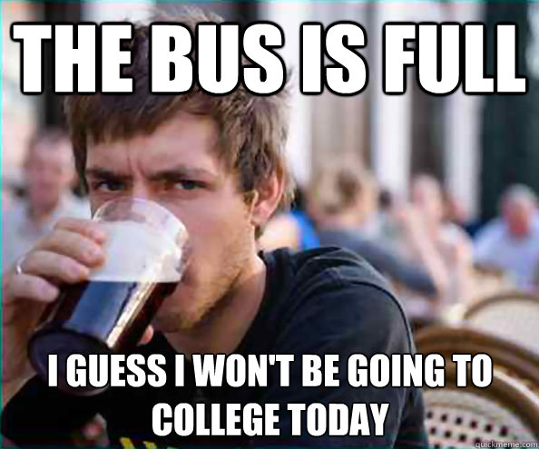 The bus is full I guess i won't be going to college today  Lazy College Senior