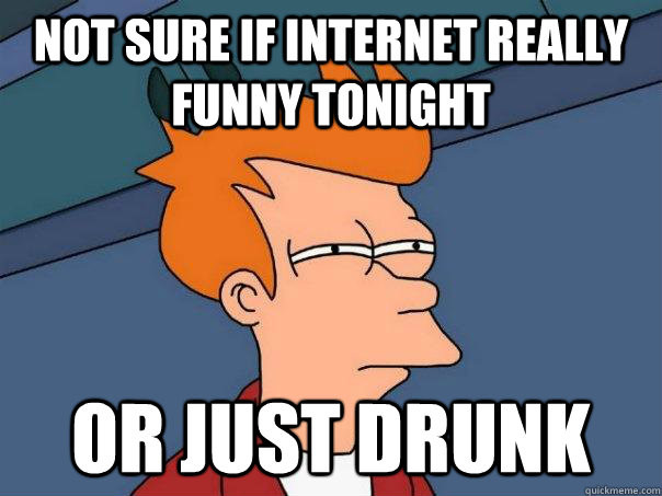 NOt sure if internet really funny tonight Or just drunk - NOt sure if internet really funny tonight Or just drunk  Futurama Fry