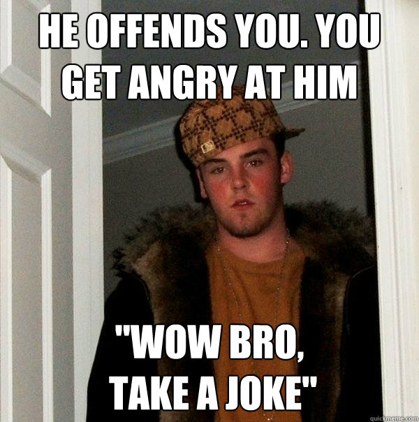 He Offends you. you get angry at him 