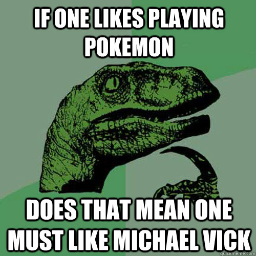 If one likes playing pokemon does that mean one must like michael Vick  Philosoraptor