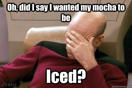 Oh, did I say I wanted my mocha to be Iced?  Facepalm Picard