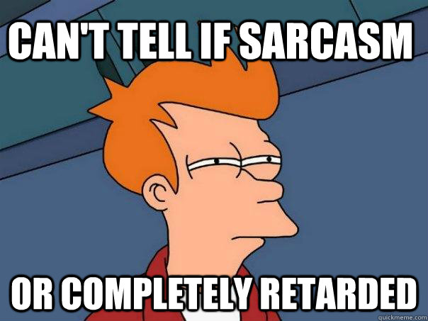 Can't tell if sarcasm or completely retarded  Futurama Fry