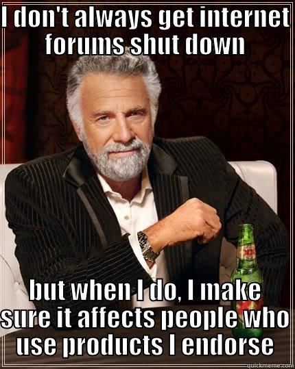 I DON'T ALWAYS GET INTERNET FORUMS SHUT DOWN BUT WHEN I DO, I MAKE SURE IT AFFECTS PEOPLE WHO USE PRODUCTS I ENDORSE The Most Interesting Man In The World