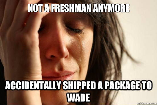 Not a freshman anymore accidentally shipped a package to wade  First World Problems