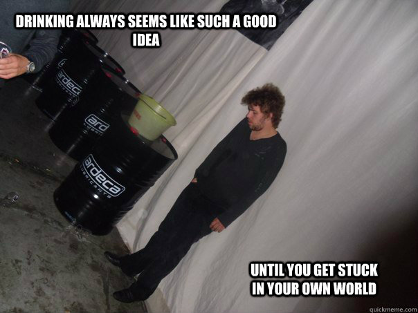 Drinking always seems like such a good idea Until you get stuck in your own world - Drinking always seems like such a good idea Until you get stuck in your own world  Drinking