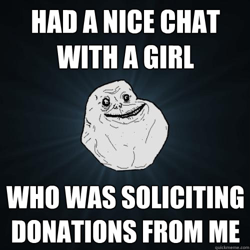 Had a nice chat with a girl who was soliciting donations from me  Forever Alone